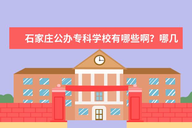石家庄公办专科学校有哪些啊?哪几个更好些