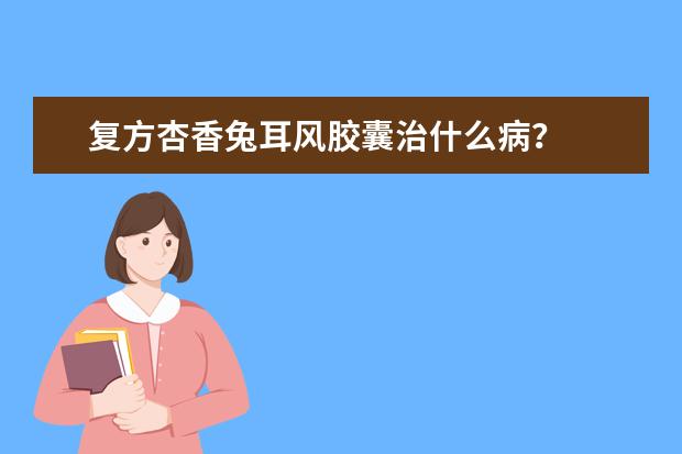 复方杏香兔耳风胶囊治什么病?