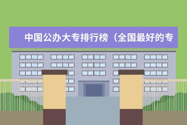 中国公办大专排行榜（全国最好的专科学校公办排名）