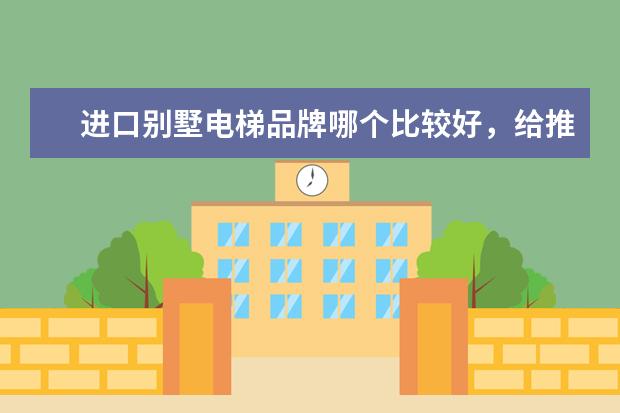 进口别墅电梯品牌哪个比较好，给推荐一下？