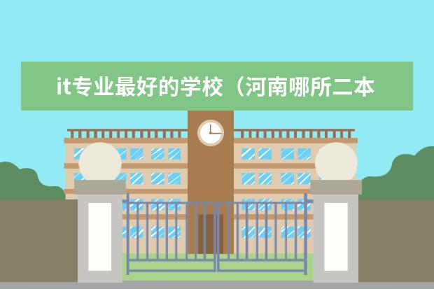 it专业最好的学校（河南哪所二本大学的软件工程专业最好）