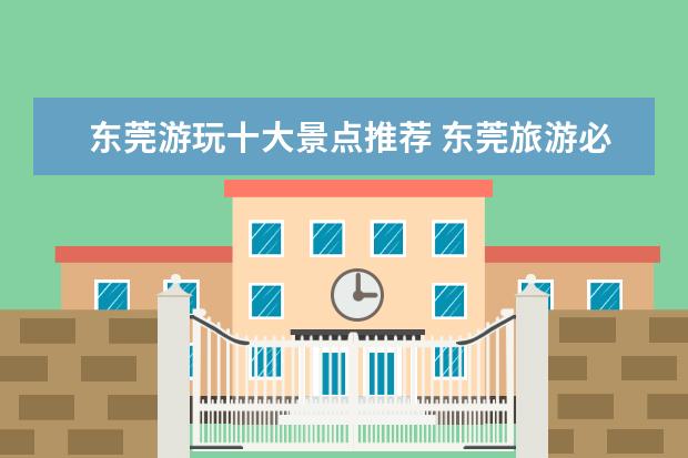 东莞游玩十大景点推荐 东莞旅游必去十大景点