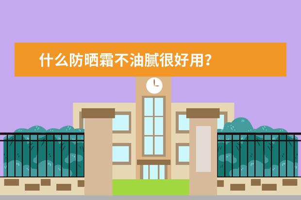 什么防晒霜不油腻很好用？