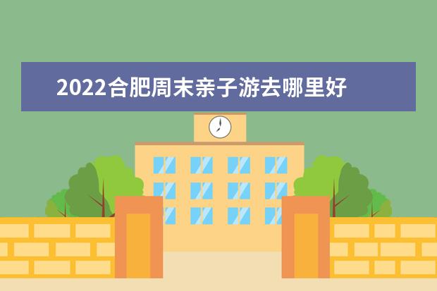 2022合肥周末亲子游去哪里好 这20个旅游景点最值得去