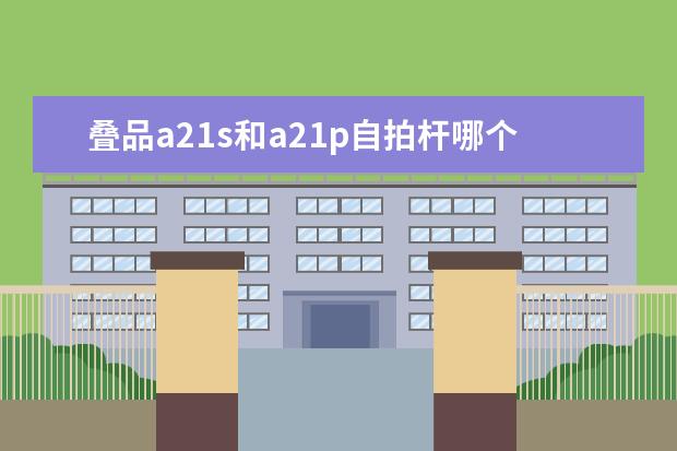 叠品a21s和a21p自拍杆哪个好