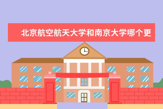 北京航空航天大学和南京大学哪个更好？