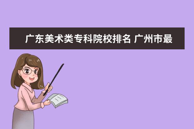 广东美术类专科院校排名 广州市最好的职业学校排名前十