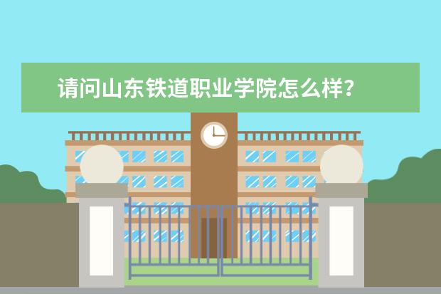 请问山东铁道职业学院怎么样？