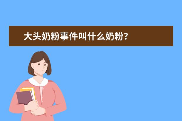 大头奶粉事件叫什么奶粉？