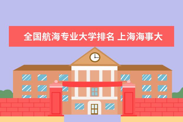 全国航海专业大学排名 上海海事大学最好专业