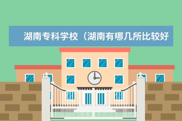 湖南专科学校(湖南有哪几所比较好的专科院校?)