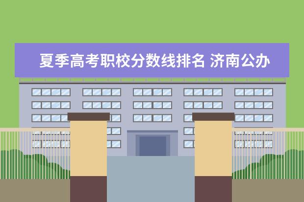 夏季高考职校分数线排名 济南公办专科学校排名及分数线
