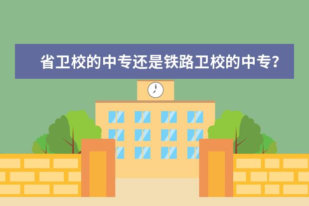 省卫校的中专还是铁路卫校的中专？ 省卫校的中专还是铁路卫校的中专？