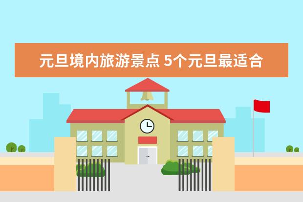 元旦境内旅游景点 5个元旦最适合自驾游的地方推荐，体验往常看不到的美景