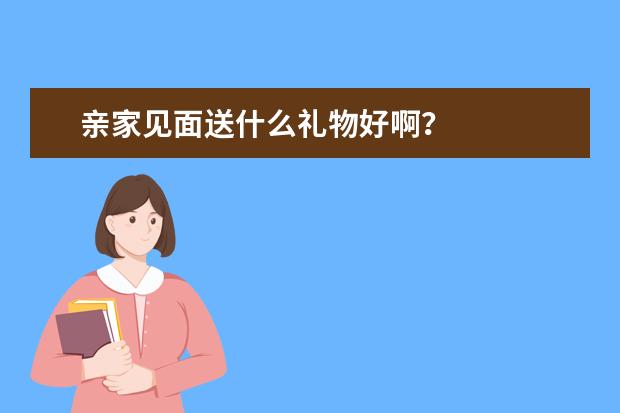 亲家见面送什么礼物好啊?
