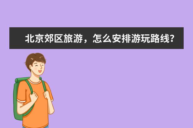 北京郊区旅游,怎么安排游玩路线?