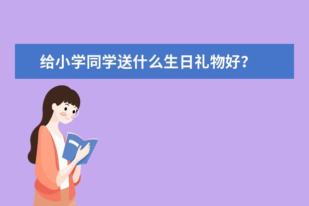 给小学同学送什么生日礼物好？