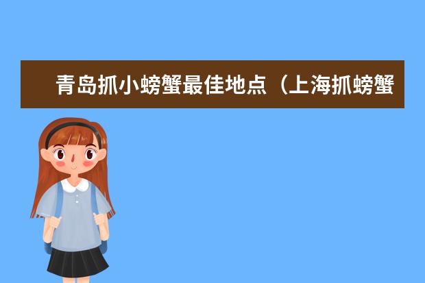 青岛抓小螃蟹最佳地点(上海抓螃蟹捡贝壳好去处)