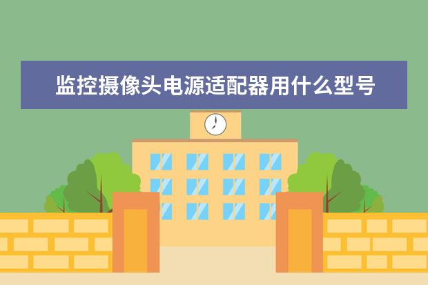 监控摄像头电源适配器用什么型号