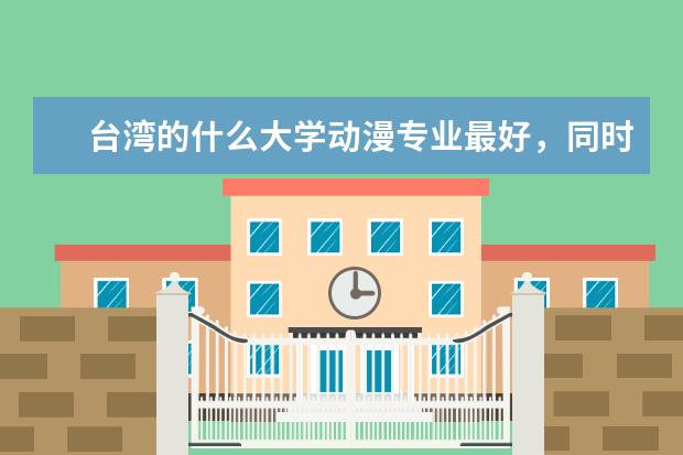 台湾的什么大学动漫专业最好，同时也有日语专业，可以去日本留学。