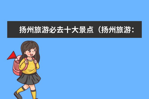 扬州旅游必去十大景点（扬州旅游：必去景点、美食和酒店推荐！）