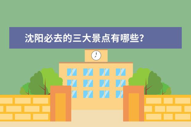 沈阳必去的三大景点有哪些？