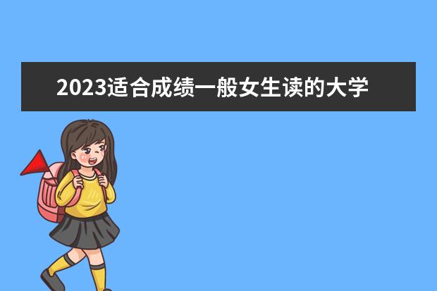 2023适合成绩一般女生读的大学 选什么学校好