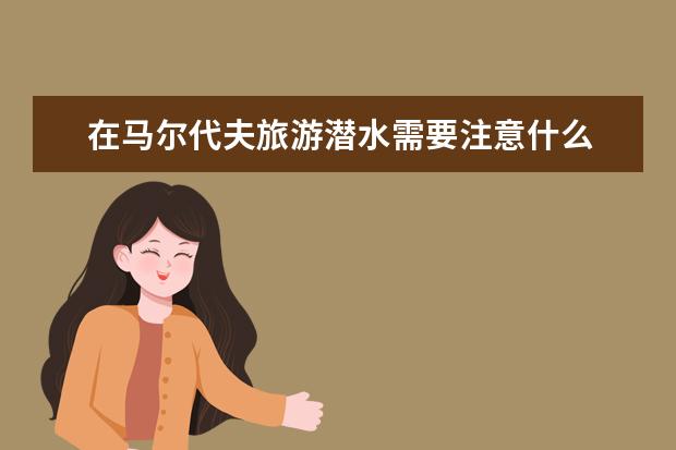 在马尔代夫旅游潜水需要注意什么