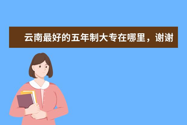 云南最好的五年制大专在哪里，谢谢你叫什么名字