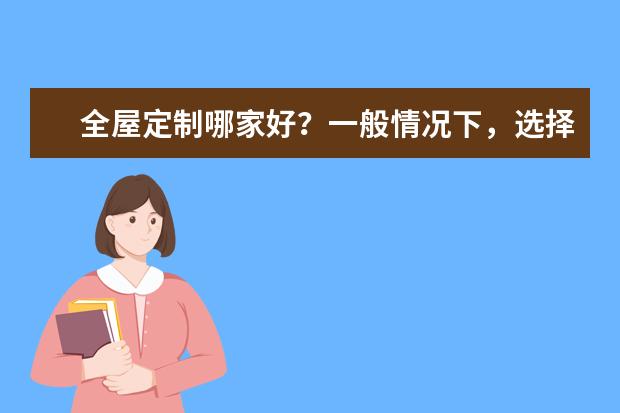 全屋定制哪家好？一般情况下，选择哪个品牌好？