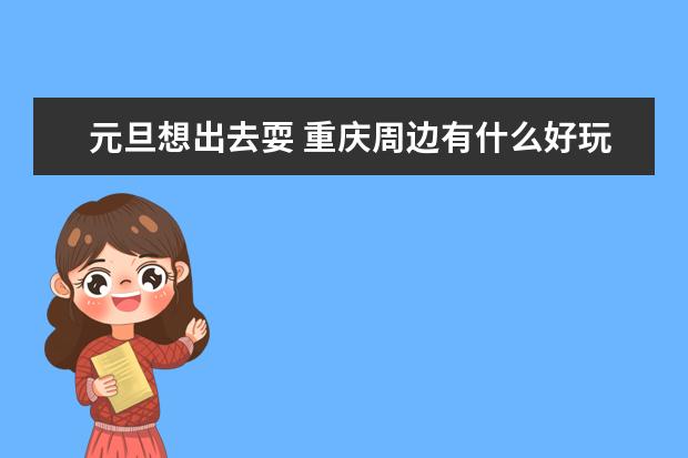 元旦想出去耍 重庆周边有什么好玩的啊？2天内最好