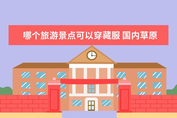 哪个旅游景点可以穿藏服 国内草原旅游哪最好国内草原旅游景点