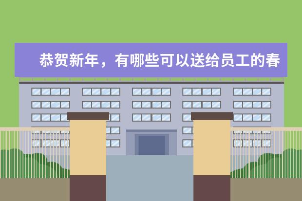 恭贺新年，有哪些可以送给员工的春节礼品？