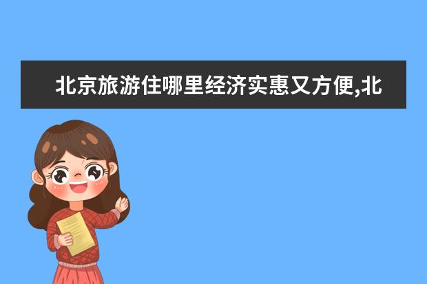 北京旅游住哪里经济实惠又方便,北京住宿便宜且方便的地方？