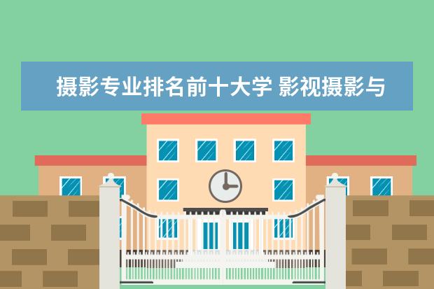 摄影专业排名前十大学 影视摄影与制作专业大学排名