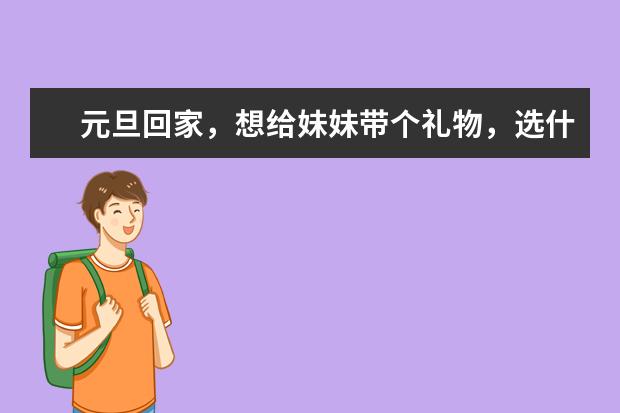 元旦回家，想给妹妹带个礼物，选什么好呢？PS：我妹今年读大一。