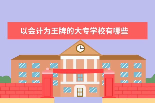 以会计为王牌的大专学校有哪些
