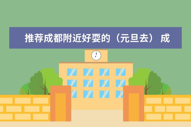 推荐成都附近好耍的(元旦去) 成都最适合2-3日的自驾游路线推荐,8条成都周边景点自驾游好去处线路