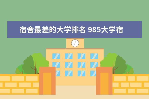 宿舍最差的大学排名 985大学宿舍最差十名