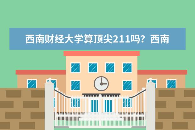 西南财经大学算顶尖211吗?西南财经大学算名校吗?
