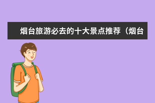 烟台旅游必去的十大景点推荐（烟台旅游必去十大景点）
