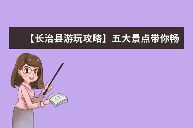【长治县游玩攻略】五大景点带你畅游长治县！ 山西省长治市黎城县旅游景点长治市黎城县十大旅游景点