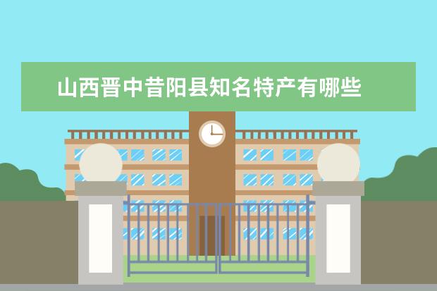 山西晋中昔阳县知名特产有哪些