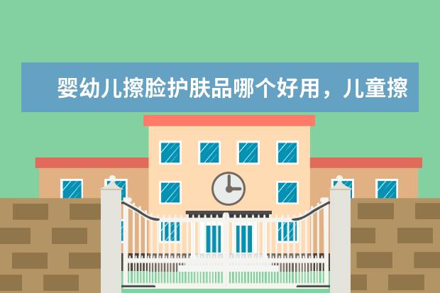 婴幼儿擦脸护肤品哪个好用,儿童擦脸上用什么护肤品比较好