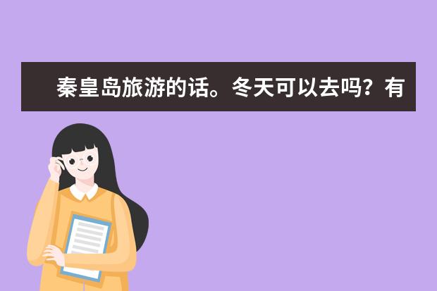 秦皇岛旅游的话。冬天可以去吗？有什么特别的风景或活动？