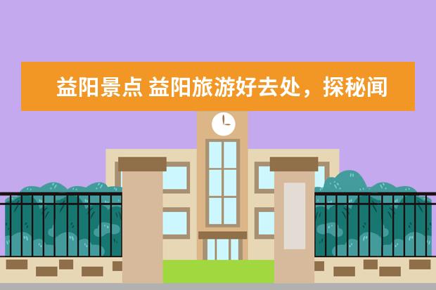 益阳景点 益阳旅游好去处，探秘闻名的岳阳楼、醉美的洞庭湖、风光秀美的洛阳桥！