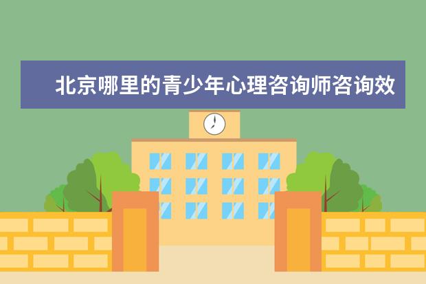 北京哪里的青少年心理咨询师咨询效果好？求推荐