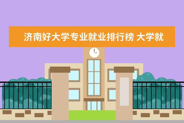 济南好大学专业就业排行榜 大学就业前景最好的十大专业？
