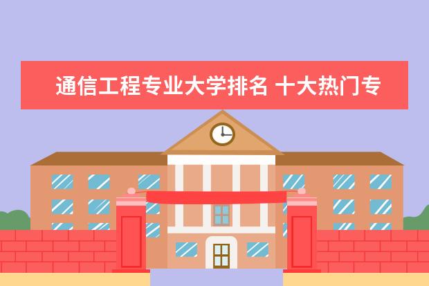 通信工程专业大学排名 十大热门专业