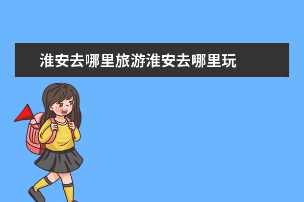 淮安去哪里旅游淮安去哪里玩